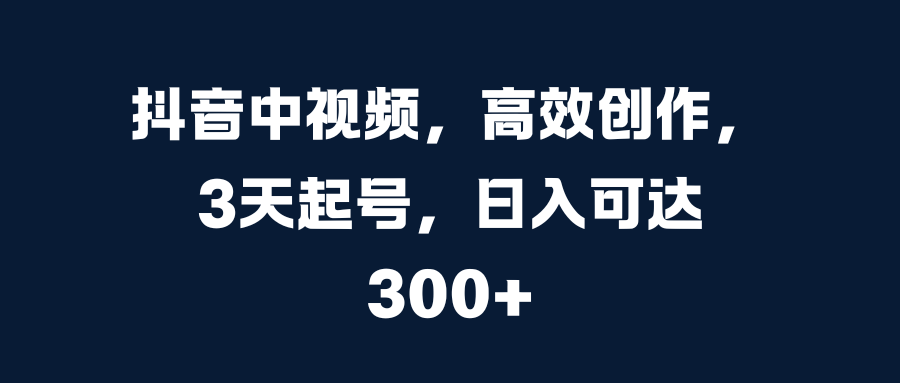 抖音中视频,高效创作,3天起号,日入可达300+吉晟搞钱-网创项目资源站-副业项目-创业项目-搞钱项目吉晟搞钱
