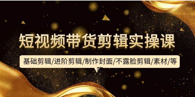 短视频带货剪辑实操课：基础剪辑/进阶剪辑/制作封面/不露脸剪辑/素材/等等吉晟搞钱-网创项目资源站-副业项目-创业项目-搞钱项目吉晟搞钱
