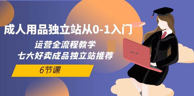 成人用品独立站从0-1入门，运营全流程教学，七大好卖成品独立站推荐-6节课吉晟搞钱-网创项目资源站-副业项目-创业项目-搞钱项目吉晟搞钱