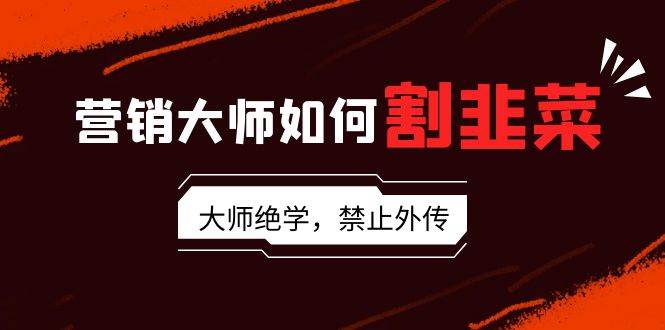 营销大师如何割韭菜：流量大师/讲故事大师/话术大师/卖货大师/成交大师/…吉晟搞钱-网创项目资源站-副业项目-创业项目-搞钱项目吉晟搞钱