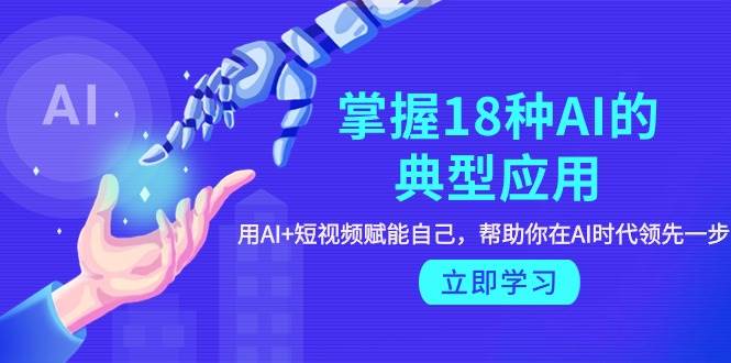 掌握18种AI的典型应用，用AI+短视频 赋能自己，帮助你在AI时代领先一步吉晟搞钱-网创项目资源站-副业项目-创业项目-搞钱项目吉晟搞钱