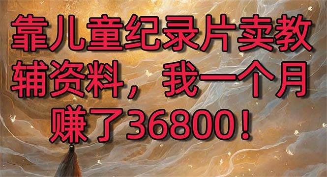 靠儿童纪录片卖教辅资料，一个月赚了36800！暴力变现2.0版本，喂饭级教学吉晟搞钱-网创项目资源站-副业项目-创业项目-搞钱项目吉晟搞钱