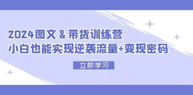 2024 图文+带货训练营，小白也能实现逆袭流量+变现密码吉晟搞钱-网创项目资源站-副业项目-创业项目-搞钱项目吉晟搞钱