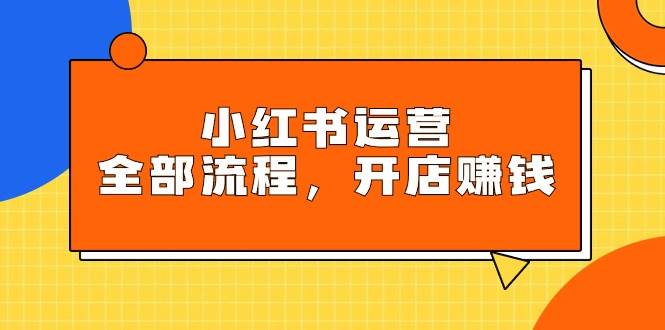 小红书运营全部流程，掌握小红书玩法规则，开店赚钱吉晟搞钱-网创项目资源站-副业项目-创业项目-搞钱项目吉晟搞钱