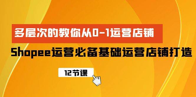 Shopee-运营必备基础运营店铺打造，多层次的教你从0-1运营店铺吉晟搞钱-网创项目资源站-副业项目-创业项目-搞钱项目吉晟搞钱