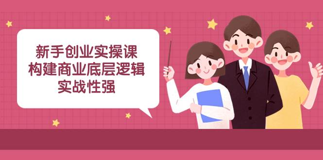 新手创业实操课：构建商业底层逻辑，实战性强（45节课）吉晟搞钱-网创项目资源站-副业项目-创业项目-搞钱项目吉晟搞钱