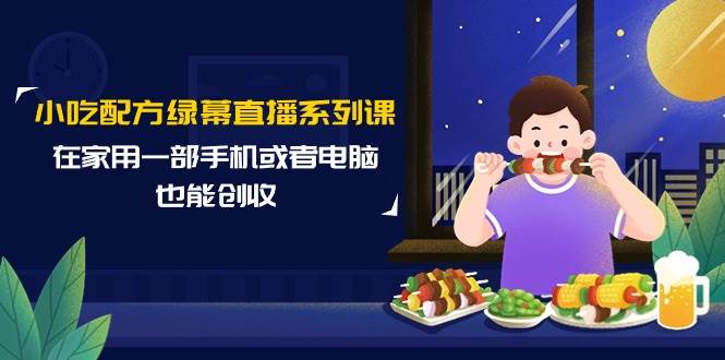 小吃配方绿幕直播系列课，在家用一部手机或者电脑也能创收（14节课）吉晟搞钱-网创项目资源站-副业项目-创业项目-搞钱项目吉晟搞钱
