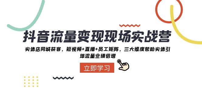 抖音·流量变现现场实战营：实体店同城获客，短视频+直播+员工矩阵，三大维度帮助实体引爆流量业绩倍增吉晟搞钱-网创项目资源站-副业项目-创业项目-搞钱项目吉晟搞钱