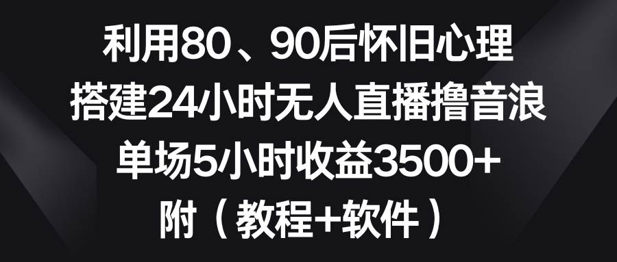 利用80、90后怀旧心理，搭建24小时无人直播撸音浪，单场5小时收益3500+…吉晟搞钱-网创项目资源站-副业项目-创业项目-搞钱项目吉晟搞钱