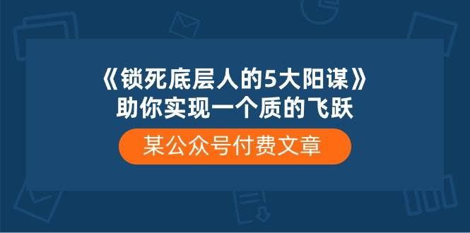 某付费文章《锁死底层人的5大阳谋》助你实现一个质的飞跃吉晟搞钱-网创项目资源站-副业项目-创业项目-搞钱项目吉晟搞钱