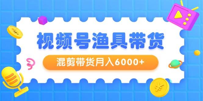 视频号渔具带货，混剪带货月入6000+，起号剪辑选品带货吉晟搞钱-网创项目资源站-副业项目-创业项目-搞钱项目吉晟搞钱