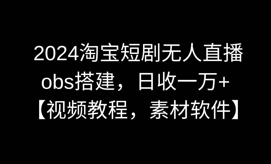 2024淘宝短剧无人直播3.0，obs搭建，日收一万+，【视频教程，附素材软件】吉晟搞钱-网创项目资源站-副业项目-创业项目-搞钱项目吉晟搞钱