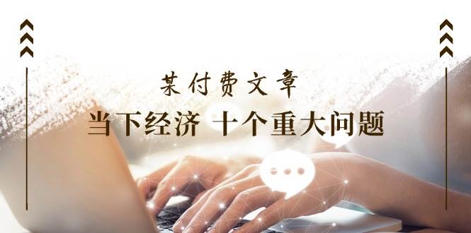 某付费文章《当下经济 十个重大问题》覆盖了大家关心的全部经济类话题吉晟搞钱-网创项目资源站-副业项目-创业项目-搞钱项目吉晟搞钱