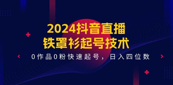 2024抖音直播-铁罩衫起号技术，0作品0粉快速起号，日入四位数（14节课）吉晟搞钱-网创项目资源站-副业项目-创业项目-搞钱项目吉晟搞钱