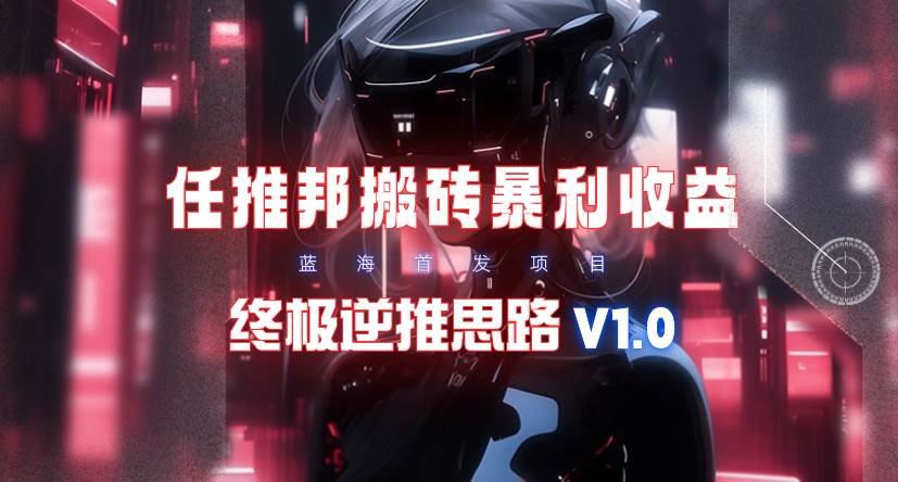 【限时蓝海】任推邦搬砖暴利吃收益_终极逆推思路V1.0吉晟搞钱-网创项目资源站-副业项目-创业项目-搞钱项目吉晟搞钱