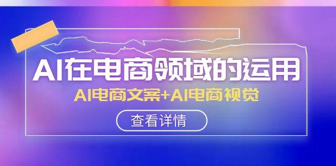 AI-在电商领域的运用线上课，AI电商文案+AI电商视觉（14节课）吉晟搞钱-网创项目资源站-副业项目-创业项目-搞钱项目吉晟搞钱