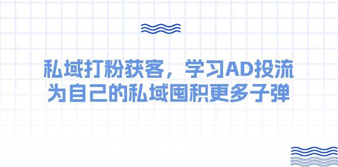 某收费课：私域打粉获客，学习AD投流，为自己的私域囤积更多子弹吉晟搞钱-网创项目资源站-副业项目-创业项目-搞钱项目吉晟搞钱