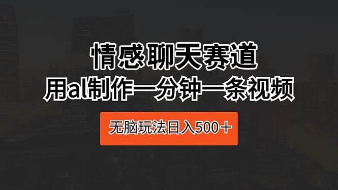 情感聊天赛道 用al制作一分钟一条视频 无脑玩法日入500＋吉晟搞钱-网创项目资源站-副业项目-创业项目-搞钱项目吉晟搞钱