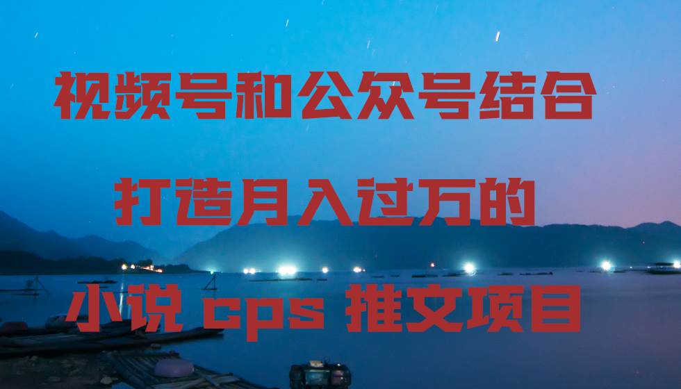 视频号和公众号结合打造月入过万的小说cps推文项目吉晟搞钱-网创项目资源站-副业项目-创业项目-搞钱项目吉晟搞钱