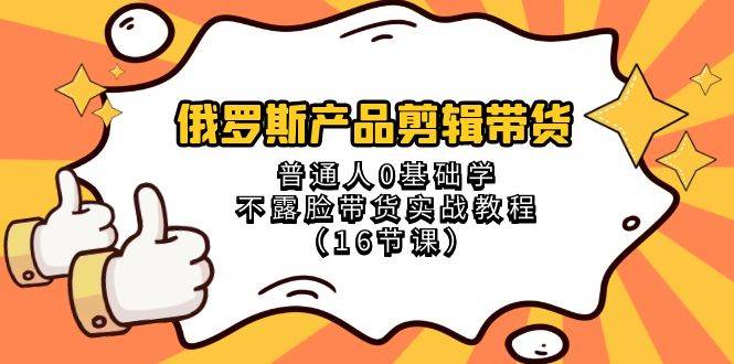 俄罗斯 产品剪辑带货，普通人0基础学不露脸带货实战教程（16节课）吉晟搞钱-网创项目资源站-副业项目-创业项目-搞钱项目吉晟搞钱