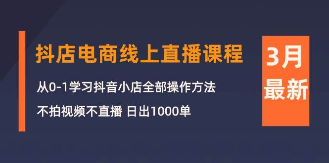 3月抖店电商线上直播课程：从0-1学习抖音小店，不拍视频不直播 日出1000单吉晟搞钱-网创项目资源站-副业项目-创业项目-搞钱项目吉晟搞钱