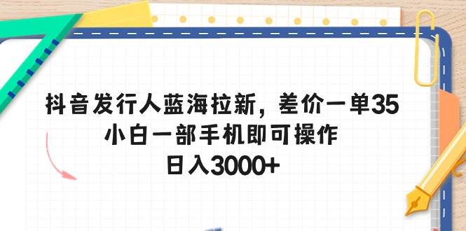 抖音发行人蓝海拉新，差价一单35，小白一部手机即可操作，日入3000+吉晟搞钱-网创项目资源站-副业项目-创业项目-搞钱项目吉晟搞钱
