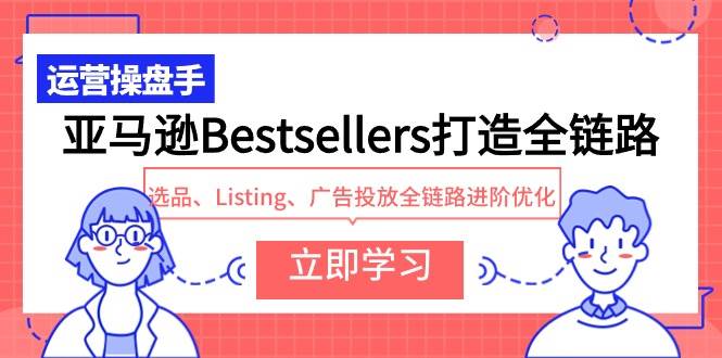 亚马逊Bestsellers打造全链路，选品、Listing、广告投放全链路进阶优化吉晟搞钱-网创项目资源站-副业项目-创业项目-搞钱项目吉晟搞钱
