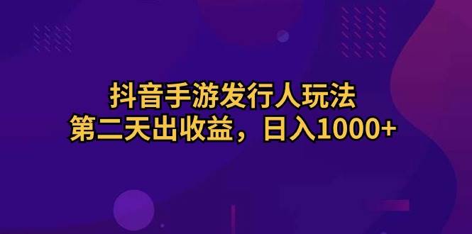 抖音手游发行人玩法，第二天出收益，日入1000+吉晟搞钱-网创项目资源站-副业项目-创业项目-搞钱项目吉晟搞钱