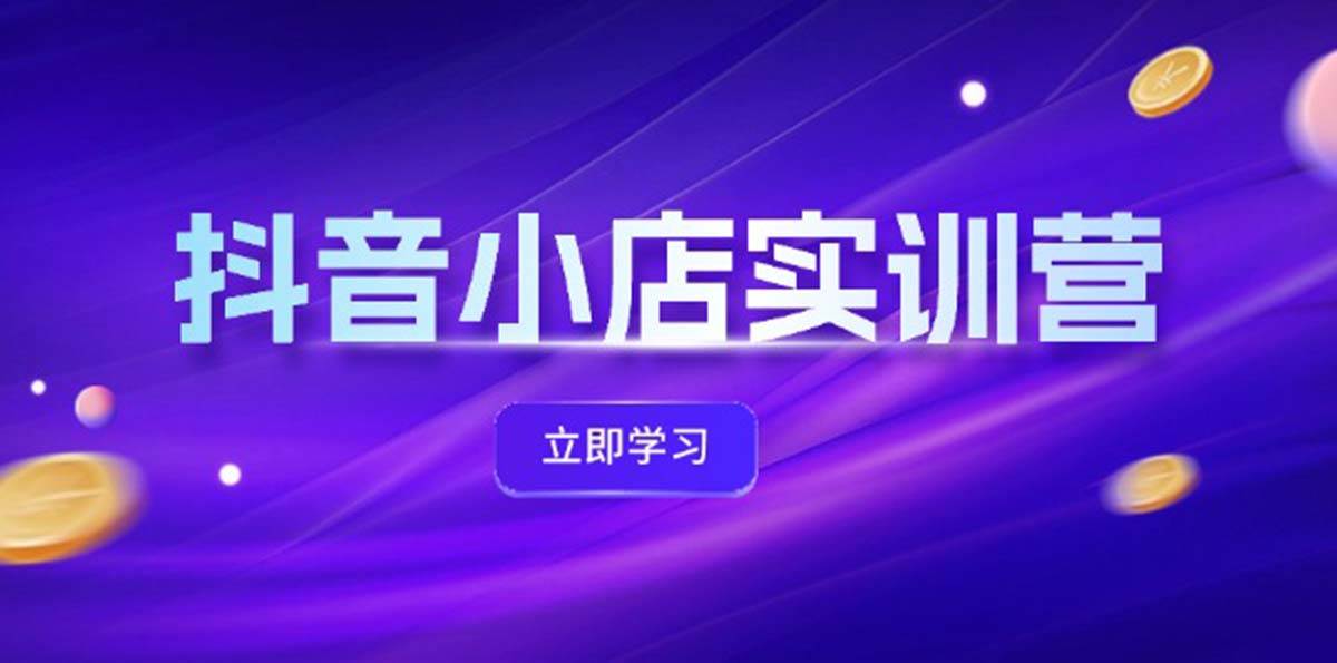 抖音小店最新实训营，提升体验分、商品卡 引流，投流增效，联盟引流秘籍吉晟搞钱-网创项目资源站-副业项目-创业项目-搞钱项目吉晟搞钱