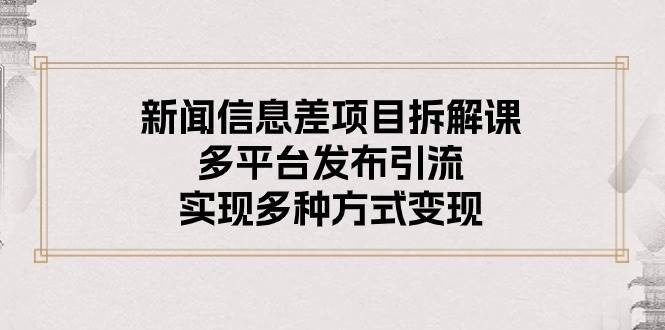 新闻信息差项目拆解课：多平台发布引流，实现多种方式变现吉晟搞钱-网创项目资源站-副业项目-创业项目-搞钱项目吉晟搞钱