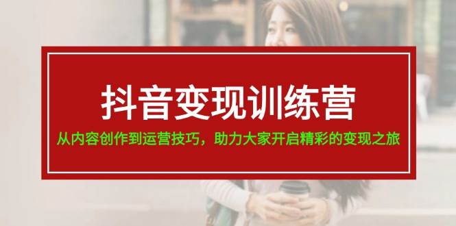 抖音变现训练营，从内容创作到运营技巧，助力大家开启精彩的变现之旅吉晟搞钱-网创项目资源站-副业项目-创业项目-搞钱项目吉晟搞钱