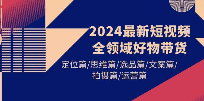 2024最新短视频全领域好物带货 定位篇/思维篇/选品篇/文案篇/拍摄篇/运营篇吉晟搞钱-网创项目资源站-副业项目-创业项目-搞钱项目吉晟搞钱