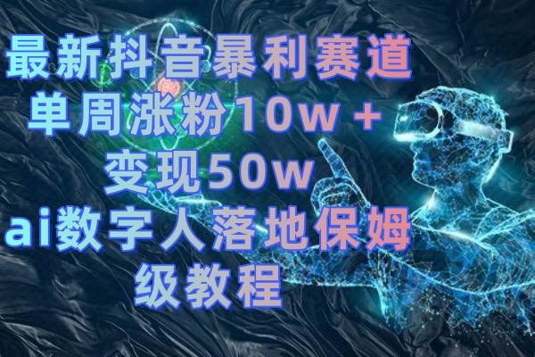 最新抖音暴利赛道，单周涨粉10w＋变现50w的ai数字人落地保姆级教程吉晟搞钱-网创项目资源站-副业项目-创业项目-搞钱项目吉晟搞钱
