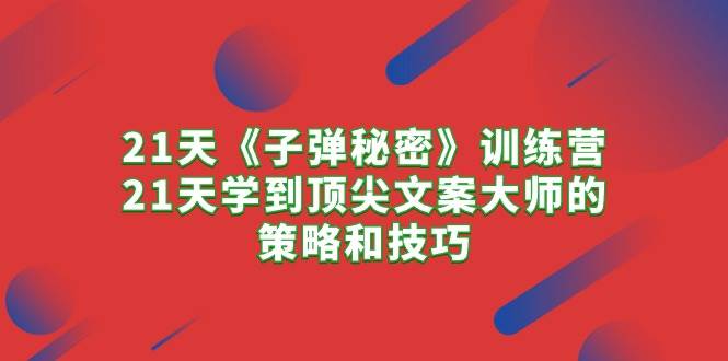 21天《子弹秘密》训练营，21天学到顶尖文案大师的策略和技巧吉晟搞钱-网创项目资源站-副业项目-创业项目-搞钱项目吉晟搞钱