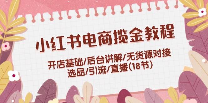 小红书电商揽金教程：开店基础/后台讲解/无货源对接/选品/引流/直播(18节)吉晟搞钱-网创项目资源站-副业项目-创业项目-搞钱项目吉晟搞钱