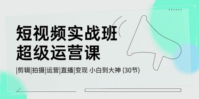短视频实战班-超级运营课，|剪辑|拍摄|运营|直播|变现 小白到大神 (30节)吉晟搞钱-网创项目资源站-副业项目-创业项目-搞钱项目吉晟搞钱