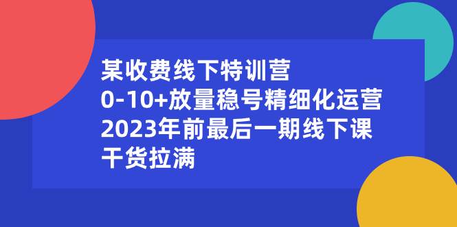 某收费线下特训营：0-10+放量稳号精细化运营，2023年前最后一期线下课，干货拉满吉晟搞钱-网创项目资源站-副业项目-创业项目-搞钱项目吉晟搞钱