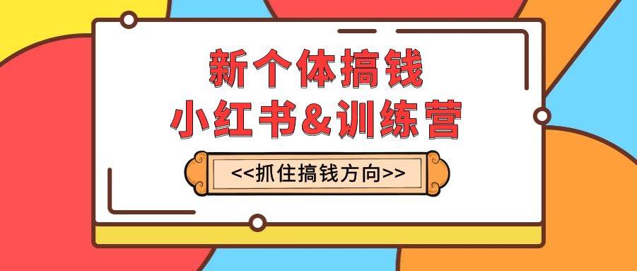 新个体·搞钱-小红书训练营：实战落地运营方法，抓住搞钱方向，每月多搞2w+吉晟搞钱-网创项目资源站-副业项目-创业项目-搞钱项目吉晟搞钱