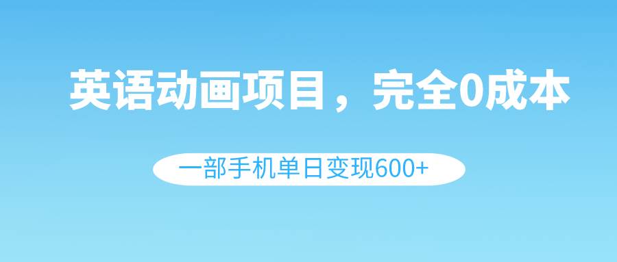 英语动画项目，0成本，一部手机单日变现600+（教程+素材）吉晟搞钱-网创项目资源站-副业项目-创业项目-搞钱项目吉晟搞钱