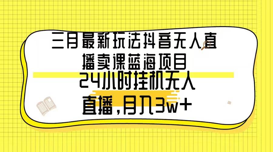 三月最新玩法抖音无人直播卖课蓝海项目，24小时无人直播，月入3w+吉晟搞钱-网创项目资源站-副业项目-创业项目-搞钱项目吉晟搞钱