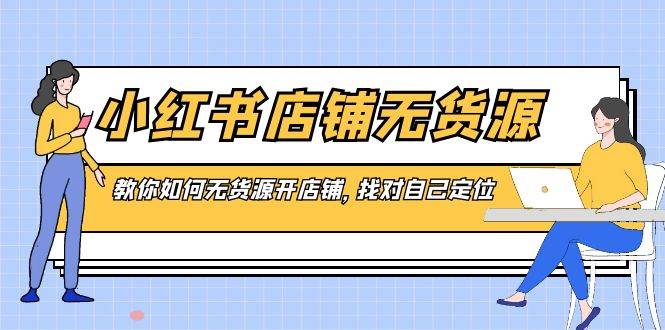 小红书店铺-无货源，教你如何无货源开店铺，找对自己定位吉晟搞钱-网创项目资源站-副业项目-创业项目-搞钱项目吉晟搞钱