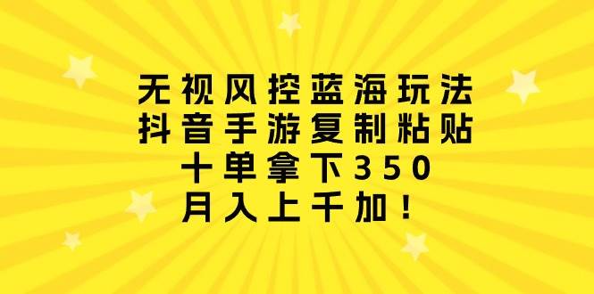 无视风控蓝海玩法，抖音手游复制粘贴，十单拿下350，月入上千加！吉晟搞钱-网创项目资源站-副业项目-创业项目-搞钱项目吉晟搞钱