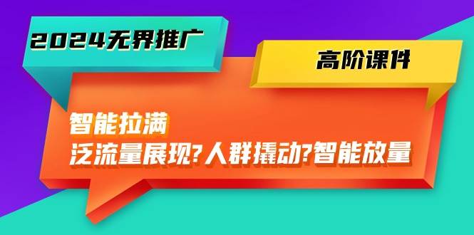 2024无界推广 高阶课件，智能拉满，泛流量展现→人群撬动→智能放量-45节吉晟搞钱-网创项目资源站-副业项目-创业项目-搞钱项目吉晟搞钱