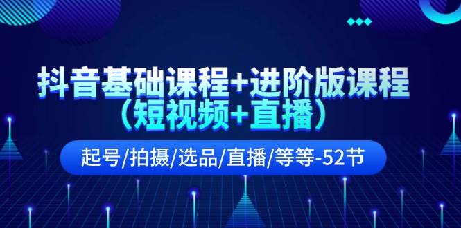 抖音基础课程+进阶版课程（短视频+直播）起号/拍摄/选品/直播/等等-52节吉晟搞钱-网创项目资源站-副业项目-创业项目-搞钱项目吉晟搞钱