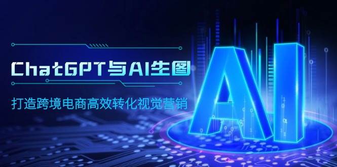 ChatGPT与AI生图，打造跨境电商高效转化视觉营销吉晟搞钱-网创项目资源站-副业项目-创业项目-搞钱项目吉晟搞钱