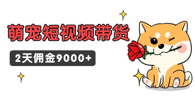 东哲日记·萌宠短视频带货，2天佣金9000+吉晟搞钱-网创项目资源站-副业项目-创业项目-搞钱项目吉晟搞钱