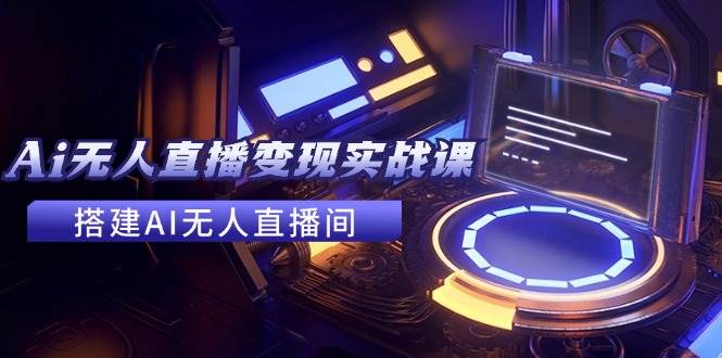 2024全套Ai无人直播变现实战课，搭建AI无人直播间，利用AI赚钱 (24节课)吉晟搞钱-网创项目资源站-副业项目-创业项目-搞钱项目吉晟搞钱