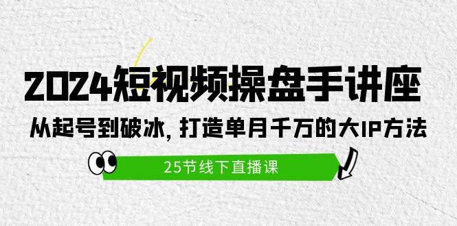 2024短视频操盘手讲座：从起号到破冰，打造单月千万的大IP方法（25节）吉晟搞钱-网创项目资源站-副业项目-创业项目-搞钱项目吉晟搞钱