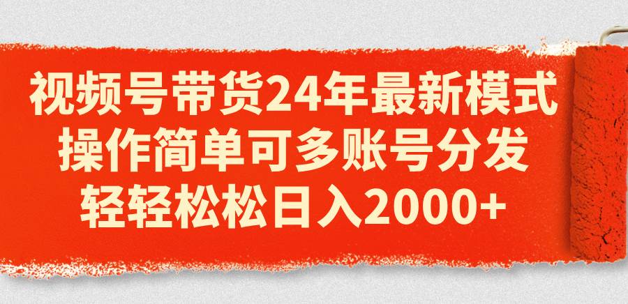 视频号带货24年最新模式，操作简单可多账号分发，轻轻松松日入2000+吉晟搞钱-网创项目资源站-副业项目-创业项目-搞钱项目吉晟搞钱
