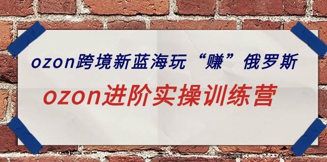 ozon跨境新蓝海玩“赚”俄罗斯，ozon进阶实操训练营吉晟搞钱-网创项目资源站-副业项目-创业项目-搞钱项目吉晟搞钱